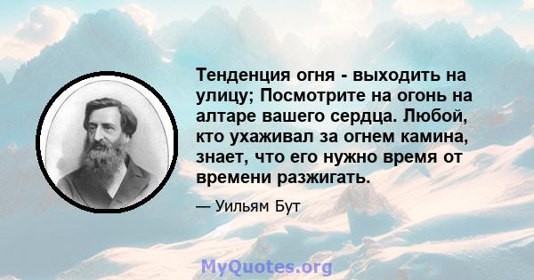 Тенденция огня - выходить на улицу; Посмотрите на огонь на алтаре вашего сердца. Любой, кто ухаживал за огнем камина, знает, что его нужно время от времени разжигать.