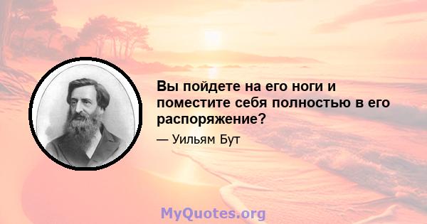 Вы пойдете на его ноги и поместите себя полностью в его распоряжение?