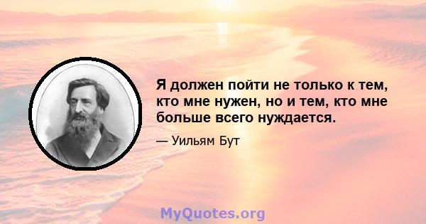 Я должен пойти не только к тем, кто мне нужен, но и тем, кто мне больше всего нуждается.