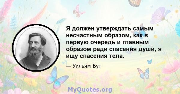 Я должен утверждать самым несчастным образом, как в первую очередь и главным образом ради спасения души, я ищу спасения тела.