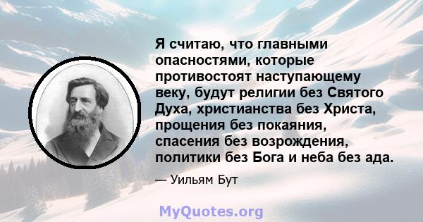 Я считаю, что главными опасностями, которые противостоят наступающему веку, будут религии без Святого Духа, христианства без Христа, прощения без покаяния, спасения без возрождения, политики без Бога и неба без ада.