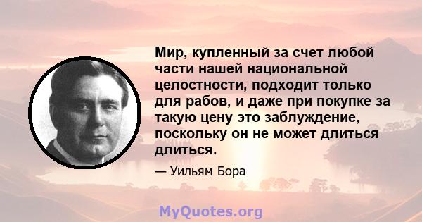 Мир, купленный за счет любой части нашей национальной целостности, подходит только для рабов, и даже при покупке за такую ​​цену это заблуждение, поскольку он не может длиться длиться.