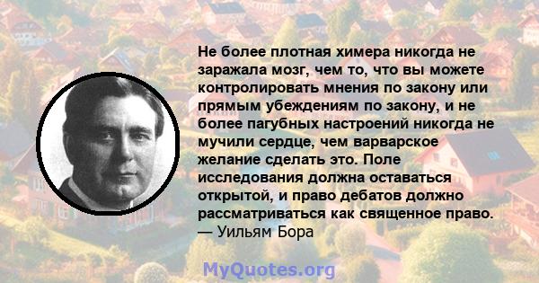 Не более плотная химера никогда не заражала мозг, чем то, что вы можете контролировать мнения по закону или прямым убеждениям по закону, и не более пагубных настроений никогда не мучили сердце, чем варварское желание