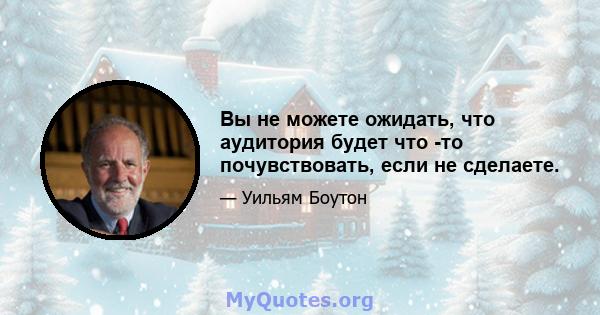 Вы не можете ожидать, что аудитория будет что -то почувствовать, если не сделаете.