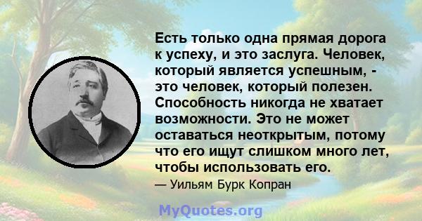 Есть только одна прямая дорога к успеху, и это заслуга. Человек, который является успешным, - это человек, который полезен. Способность никогда не хватает возможности. Это не может оставаться неоткрытым, потому что его