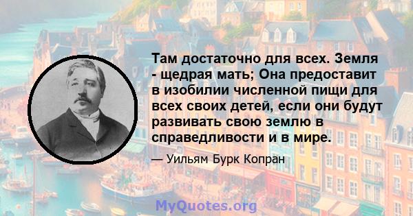 Там достаточно для всех. Земля - ​​щедрая мать; Она предоставит в изобилии численной пищи для всех своих детей, если они будут развивать свою землю в справедливости и в мире.