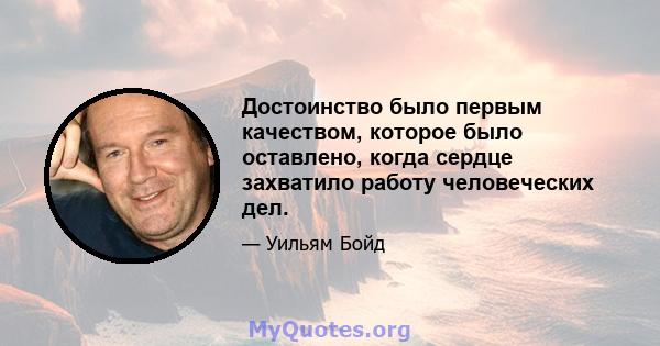 Достоинство было первым качеством, которое было оставлено, когда сердце захватило работу человеческих дел.