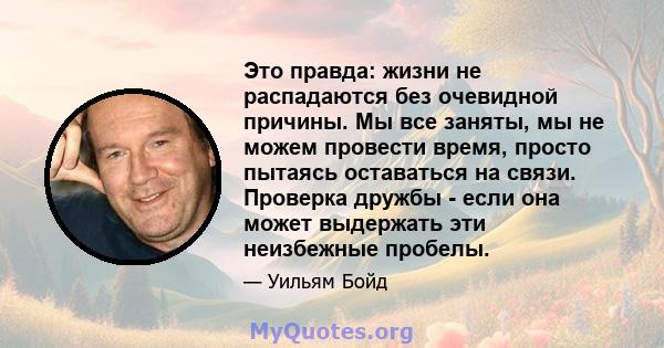 Это правда: жизни не распадаются без очевидной причины. Мы все заняты, мы не можем провести время, просто пытаясь оставаться на связи. Проверка дружбы - если она может выдержать эти неизбежные пробелы.