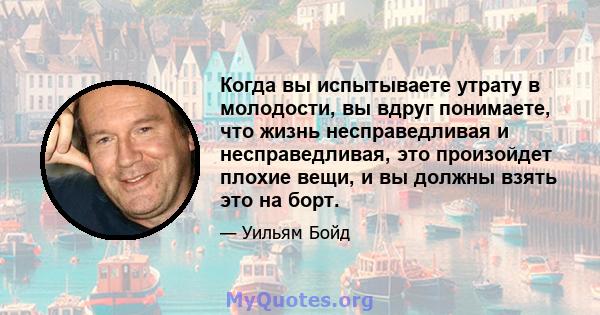 Когда вы испытываете утрату в молодости, вы вдруг понимаете, что жизнь несправедливая и несправедливая, это произойдет плохие вещи, и вы должны взять это на борт.