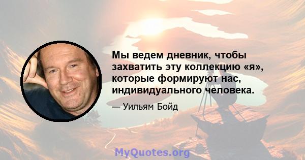 Мы ведем дневник, чтобы захватить эту коллекцию «я», которые формируют нас, индивидуального человека.