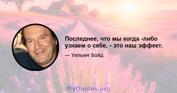 Последнее, что мы когда -либо узнаем о себе, - это наш эффект.