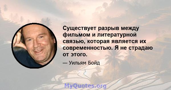 Существует разрыв между фильмом и литературной связью, которая является их современностью. Я не страдаю от этого.