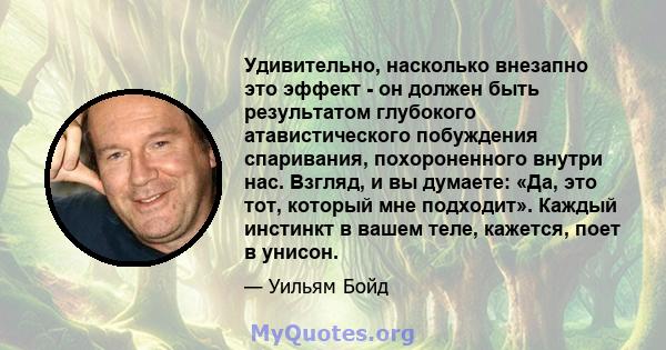 Удивительно, насколько внезапно это эффект - он должен быть результатом глубокого атавистического побуждения спаривания, похороненного внутри нас. Взгляд, и вы думаете: «Да, это тот, который мне подходит». Каждый