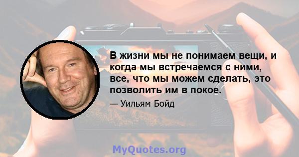 В жизни мы не понимаем вещи, и когда мы встречаемся с ними, все, что мы можем сделать, это позволить им в покое.