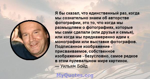 Я бы сказал, что единственный раз, когда мы сознательно знаем об авторстве фотографии, это то, что когда мы размышляем о фотографиях, которые мы сами сделали (или друзья и семья), или когда мы преднамеренно идем к