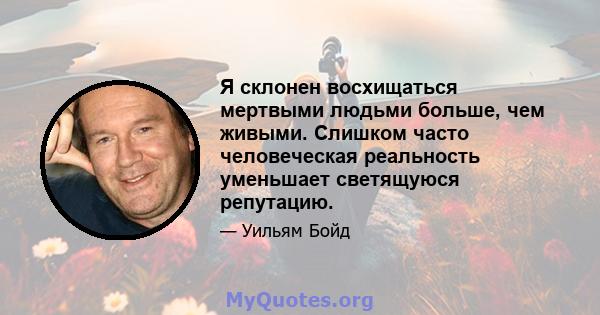 Я склонен восхищаться мертвыми людьми больше, чем живыми. Слишком часто человеческая реальность уменьшает светящуюся репутацию.