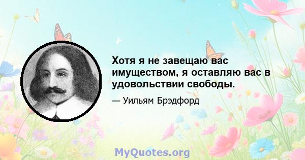 Хотя я не завещаю вас имуществом, я оставляю вас в удовольствии свободы.