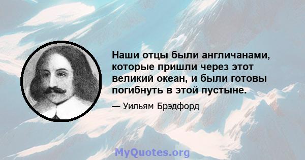 Наши отцы были англичанами, которые пришли через этот великий океан, и были готовы погибнуть в этой пустыне.