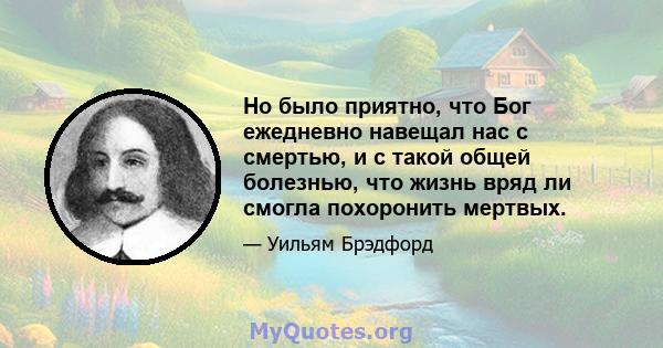 Но было приятно, что Бог ежедневно навещал нас с смертью, и с такой общей болезнью, что жизнь вряд ли смогла похоронить мертвых.