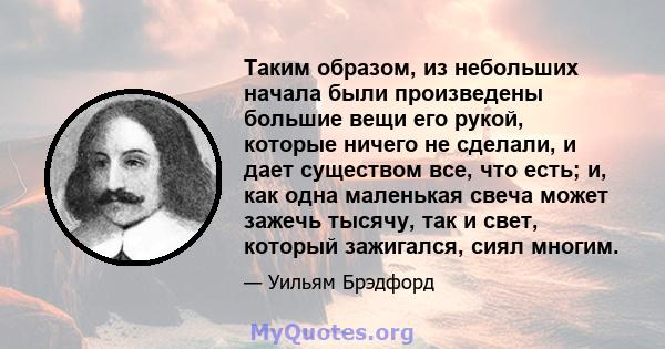 Таким образом, из небольших начала были произведены большие вещи его рукой, которые ничего не сделали, и дает существом все, что есть; и, как одна маленькая свеча может зажечь тысячу, так и свет, который зажигался, сиял 