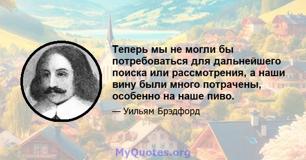 Теперь мы не могли бы потребоваться для дальнейшего поиска или рассмотрения, а наши вину были много потрачены, особенно на наше пиво.