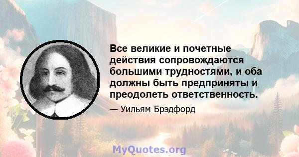 Все великие и почетные действия сопровождаются большими трудностями, и оба должны быть предприняты и преодолеть ответственность.