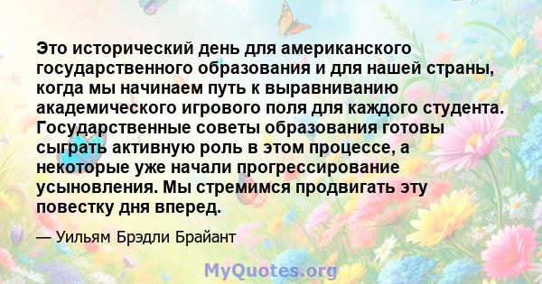 Это исторический день для американского государственного образования и для нашей страны, когда мы начинаем путь к выравниванию академического игрового поля для каждого студента. Государственные советы образования готовы 