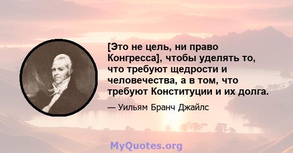 [Это не цель, ни право Конгресса], чтобы уделять то, что требуют щедрости и человечества, а в том, что требуют Конституции и их долга.