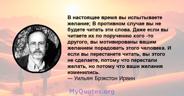 В настоящее время вы испытываете желание; В противном случае вы не будете читать эти слова. Даже если вы читаете их по поручению кого -то другого, вы мотивированы вашим желанием порадовать этого человека. И если вы