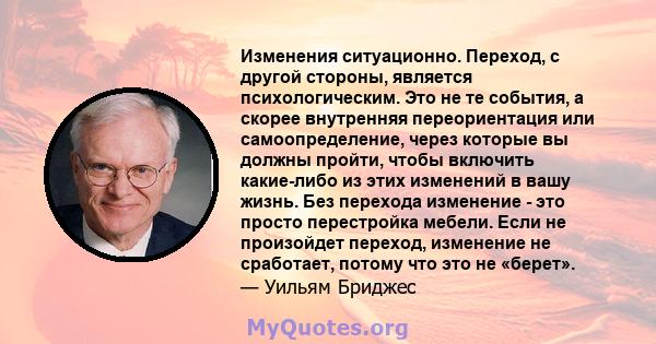 Изменения ситуационно. Переход, с другой стороны, является психологическим. Это не те события, а скорее внутренняя переориентация или самоопределение, через которые вы должны пройти, чтобы включить какие-либо из этих