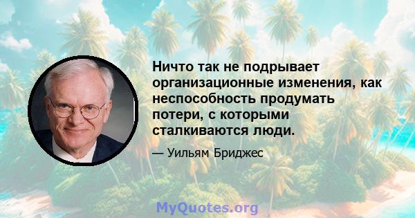 Ничто так не подрывает организационные изменения, как неспособность продумать потери, с которыми сталкиваются люди.