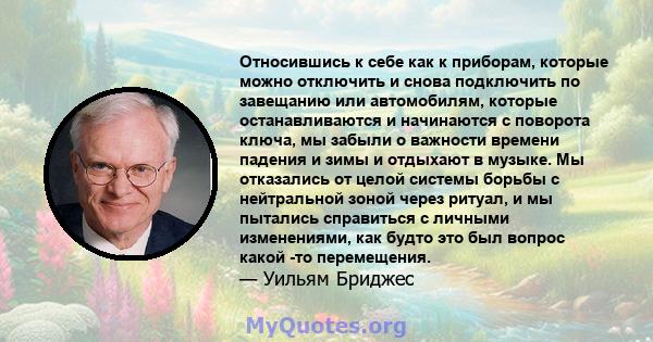 Относившись к себе как к приборам, которые можно отключить и снова подключить по завещанию или автомобилям, которые останавливаются и начинаются с поворота ключа, мы забыли о важности времени падения и зимы и отдыхают в 