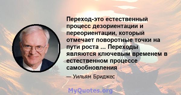 Переход-это естественный процесс дезориентации и переориентации, который отмечает поворотные точки на пути роста ... Переходы являются ключевым временем в естественном процессе самообновления