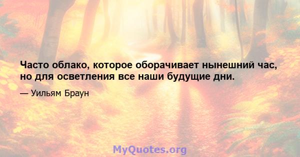 Часто облако, которое оборачивает нынешний час, но для осветления все наши будущие дни.