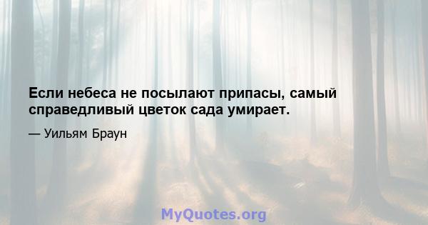 Если небеса не посылают припасы, самый справедливый цветок сада умирает.