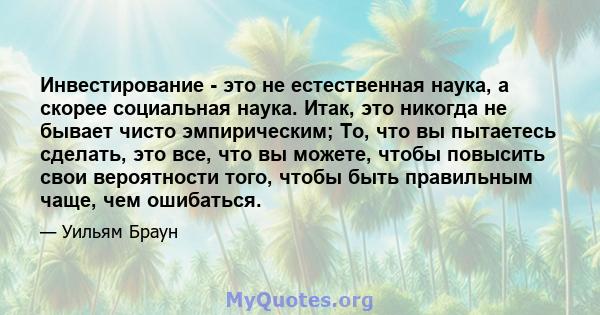 Инвестирование - это не естественная наука, а скорее социальная наука. Итак, это никогда не бывает чисто эмпирическим; То, что вы пытаетесь сделать, это все, что вы можете, чтобы повысить свои вероятности того, чтобы