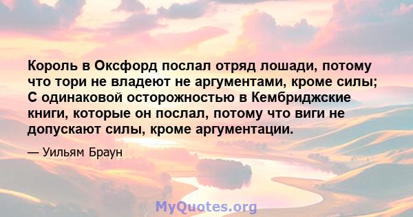 Король в Оксфорд послал отряд лошади, потому что тори не владеют не аргументами, кроме силы; С одинаковой осторожностью в Кембриджские книги, которые он послал, потому что виги не допускают силы, кроме аргументации.