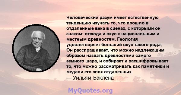 Человеческий разум имеет естественную тенденцию изучать то, что прошло в отдаленные века в сценах, с которыми он знаком: отсюда и вкус к национальным и местным древностям. Геология удовлетворяет больший вкус такого