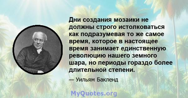 Дни создания мозаики не должны строго истолковаться как подразумевая то же самое время, которое в настоящее время занимает единственную революцию нашего земного шара, но периоды гораздо более длительной степени.