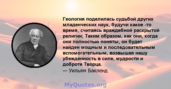 Геология поделилась судьбой других младенческих наук, будучи какое -то время, считаясь враждебной раскрытой религии; Таким образом, как они, когда они полностью поняты, он будет найден мощным и последовательным