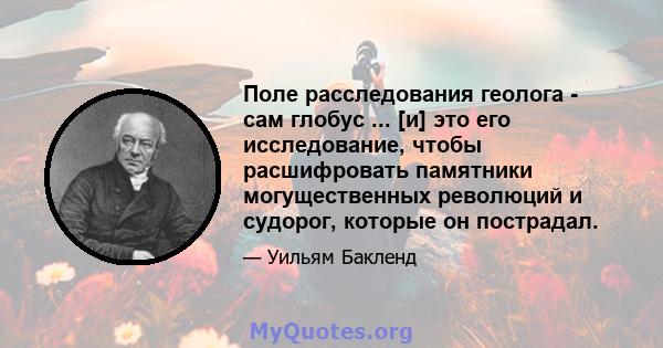 Поле расследования геолога - сам глобус ... [и] это его исследование, чтобы расшифровать памятники могущественных революций и судорог, которые он пострадал.