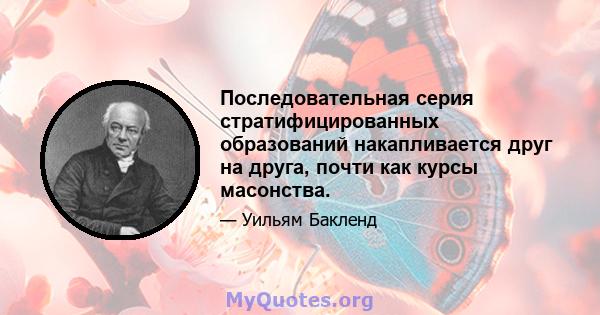 Последовательная серия стратифицированных образований накапливается друг на друга, почти как курсы масонства.