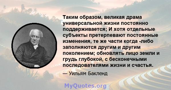 Таким образом, великая драма универсальной жизни постоянно поддерживается; И хотя отдельные субъекты претерпевают постоянные изменения, те же части когда -либо заполняются другим и другим поколением; обновлять лицо