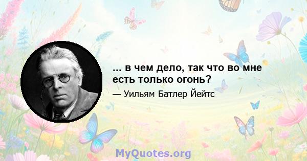 ... в чем дело, так что во мне есть только огонь?