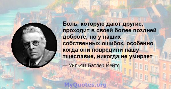 Боль, которую дают другие, проходит в своей более поздней доброте, но у наших собственных ошибок, особенно когда они повредили нашу тщеславие, никогда не умирает