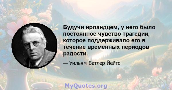 Будучи ирландцем, у него было постоянное чувство трагедии, которое поддерживало его в течение временных периодов радости.