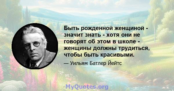 Быть рожденной женщиной - значит знать - хотя они не говорят об этом в школе - женщины должны трудиться, чтобы быть красивыми.