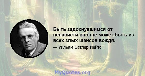 Быть задохнувшимся от ненависти вполне может быть из всех злых шансов вождя.