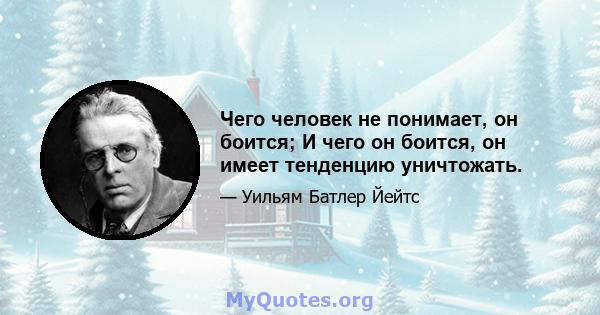 Чего человек не понимает, он боится; И чего он боится, он имеет тенденцию уничтожать.