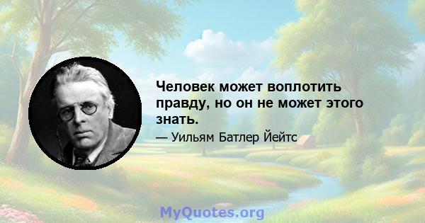 Человек может воплотить правду, но он не может этого знать.